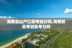 海南会山户口高考加分吗,海南新高考加会考分吗