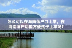 怎么可以在海南落户口上学，在海南落户后能方便孩子上学吗？