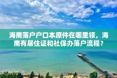 海南落户户口本原件在哪里领，海南有居住证和社保办落户流程？