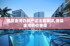 博鳌金湾办房产证注意事项,博鳌金湾房价查询