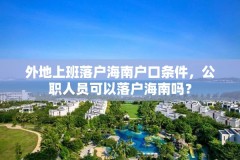 外地上班落户海南户口条件，公职人员可以落户海南吗？