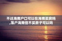 不迁海南户口可以在海南买房吗,落户海南但不买房子可以吗