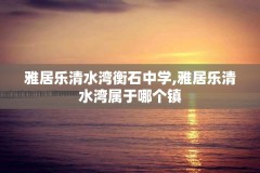 雅居乐清水湾衡石中学,雅居乐清水湾属于哪个镇