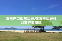 海南户口山东买房,在海南买房可以落户海南吗