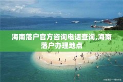 海南落户官方咨询电话查询,海南落户办理地点