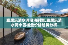 雅居乐清水湾沿海别墅,雅居乐清水湾小区楼盘价格趋势分析