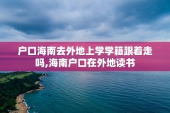 户口海南去外地上学学籍跟着走吗,海南户口在外地读书