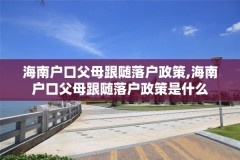 海南户口父母跟随落户政策,海南户口父母跟随落户政策是什么