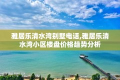 雅居乐清水湾别墅电话,雅居乐清水湾小区楼盘价格趋势分析