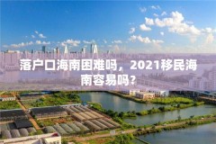 落户口海南困难吗，2021移民海南容易吗？