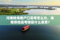 河南转海南户口高考怎么办，海南异地高考限报什么意思？