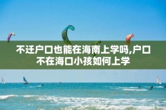 不迁户口也能在海南上学吗,户口不在海口小孩如何上学