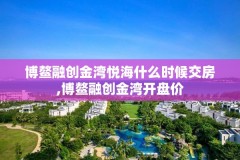 博鳌融创金湾悦海什么时候交房,博鳌融创金湾开盘价