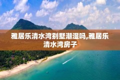 雅居乐清水湾别墅潮湿吗,雅居乐清水湾房子