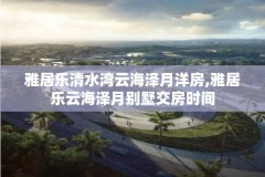 雅居乐清水湾云海泽月洋房,雅居乐云海泽月别墅交房时间