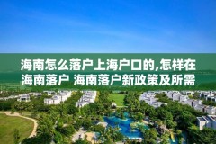 海南怎么落户上海户口的,怎样在海南落户 海南落户新政策及所需资料