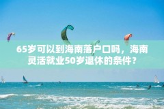 65岁可以到海南落户口吗，海南灵活就业50岁退休的条件？