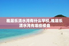 雅居乐清水湾有什么学校,雅居乐清水湾有哪些楼盘