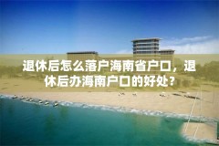 退休后怎么落户海南省户口，退休后办海南户口的好处？