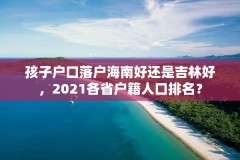 孩子户口落户海南好还是吉林好，2021各省户籍人口排名？