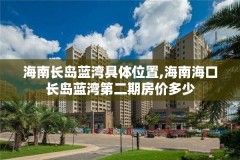 海南长岛蓝湾具体位置,海南海口长岛蓝湾第二期房价多少