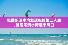 雅居乐清水湾发现你的第二人生,雅居乐清水湾迎来风口