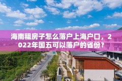 海南租房子怎么落户上海户口，2022年国五可以落户的省份？