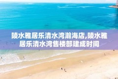 陵水雅居乐清水湾瀚海店,陵水雅居乐清水湾售楼部建成时间