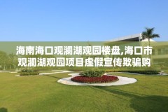 海南海口观澜湖观园楼盘,海口市观澜湖观园项目虚假宣传欺骗购房者