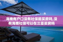 海南有户口没有社保能买房吗,没有海南社保可以在三亚买房吗