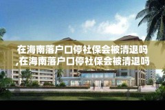 在海南落户口停社保会被清退吗,在海南落户口停社保会被清退吗怎么办