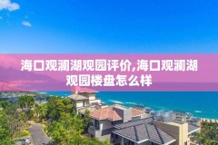 海口观澜湖观园评价,海口观澜湖观园楼盘怎么样