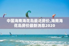 中国海南海花岛最近房价,海南海花岛房价最新消息2020