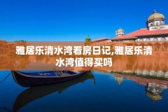 雅居乐清水湾看房日记,雅居乐清水湾值得买吗