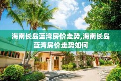 海南长岛蓝湾房价走势,海南长岛蓝湾房价走势如何