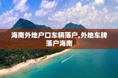 海南外地户口车辆落户,外地车牌落户海南