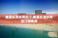 雅居乐清水湾云汀,雅居乐清水湾云汀样板间