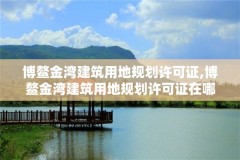 博鳌金湾建筑用地规划许可证,博鳌金湾建筑用地规划许可证在哪里办