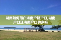 湖南如何落户海南户籍户口,湖南户口迁海南户口的多吗