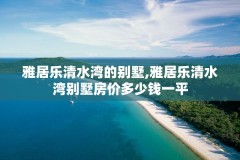 雅居乐清水湾的别墅,雅居乐清水湾别墅房价多少钱一平