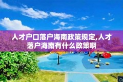 人才户口落户海南政策规定,人才落户海南有什么政策啊