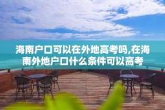 海南户口可以在外地高考吗,在海南外地户口什么条件可以高考