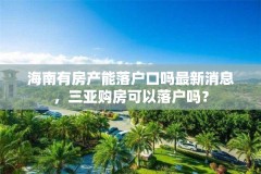 海南有房产能落户口吗最新消息，三亚购房可以落户吗？