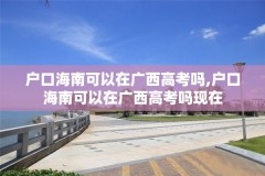 户口海南可以在广西高考吗,户口海南可以在广西高考吗现在