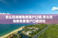 怎么在海南免费落户口呢,怎么在海南免费落户口呢现在