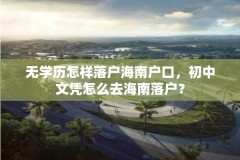 无学历怎样落户海南户口，初中文凭怎么去海南落户？