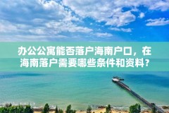 办公公寓能否落户海南户口，在海南落户需要哪些条件和资料？