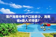 落户海南中考户口加多少，海南省e类人才待遇？