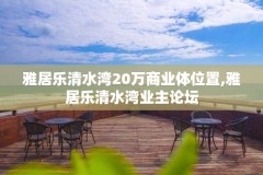 雅居乐清水湾20万商业体位置,雅居乐清水湾业主论坛