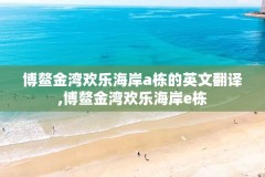 博鳌金湾欢乐海岸a栋的英文翻译,博鳌金湾欢乐海岸e栋